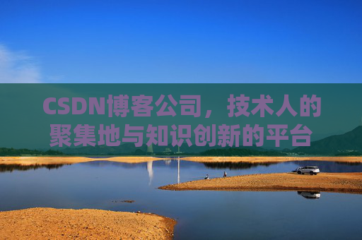 CSDN博客公司，技术人的聚集地与知识创新的平台