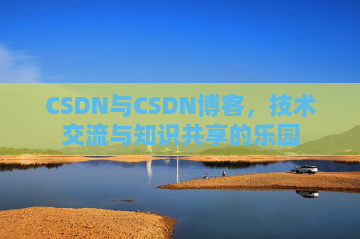 CSDN与CSDN博客，技术交流与知识共享的乐园
